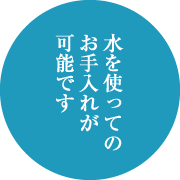 水を使ってのお手入れが可能です