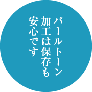 パールトーン加工は保存も安心です