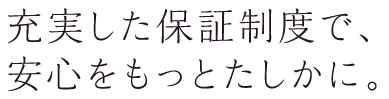 充実した補償制度で、安心をもっとたしかに。