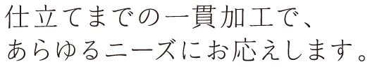 仕立てまでの一貫加工であらゆるニーズにお応えします。