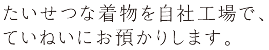 たいせつな着物を自社工場でていねいにお預かりします。