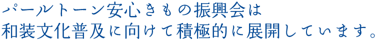 パールトーン安心きもの振興会は
和装文化普及に向けて積極的に展開しています。